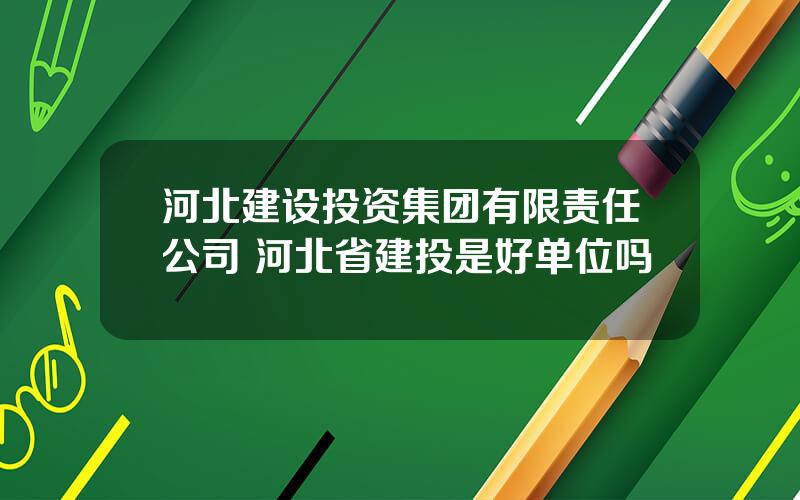 河北建设投资集团有限责任公司 河北省建投是好单位吗